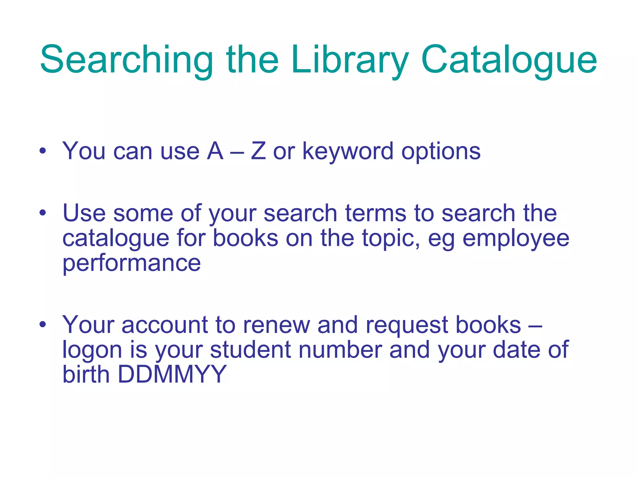 Searching the Library Catalogue You can use A – Z or keyword options Use some of your search terms to search the catalogue for books on the topic, eg employee performance Your account to renew and request books – logon is your student number and your date of birth DDMMYY 