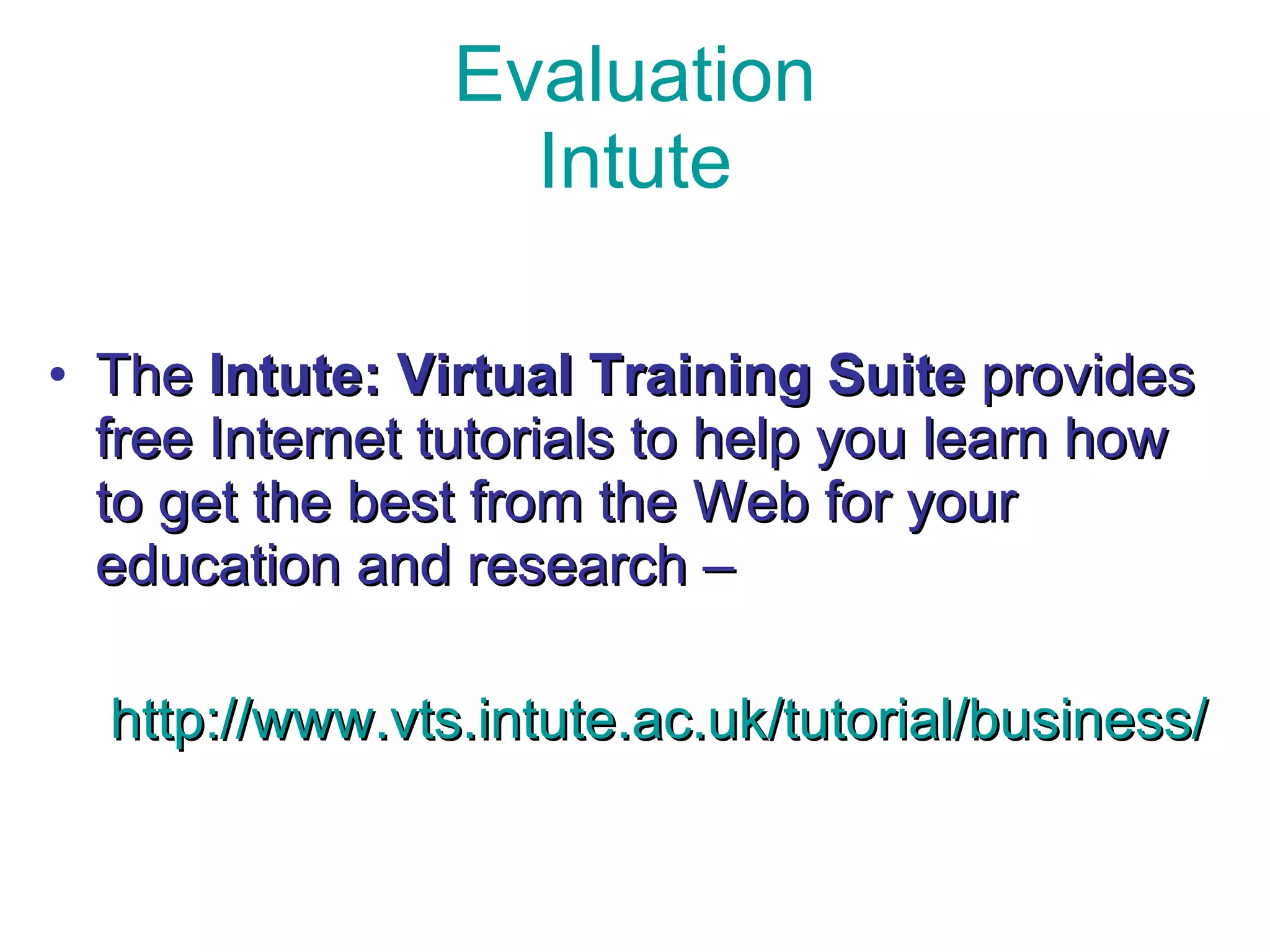 Evaluation Intute The  Intute: Virtual Training Suite  provides free Internet tutorials to help you learn how to get the best from the Web for your education and research – http://www.vts.intute.ac.uk/tutorial/business/ 
