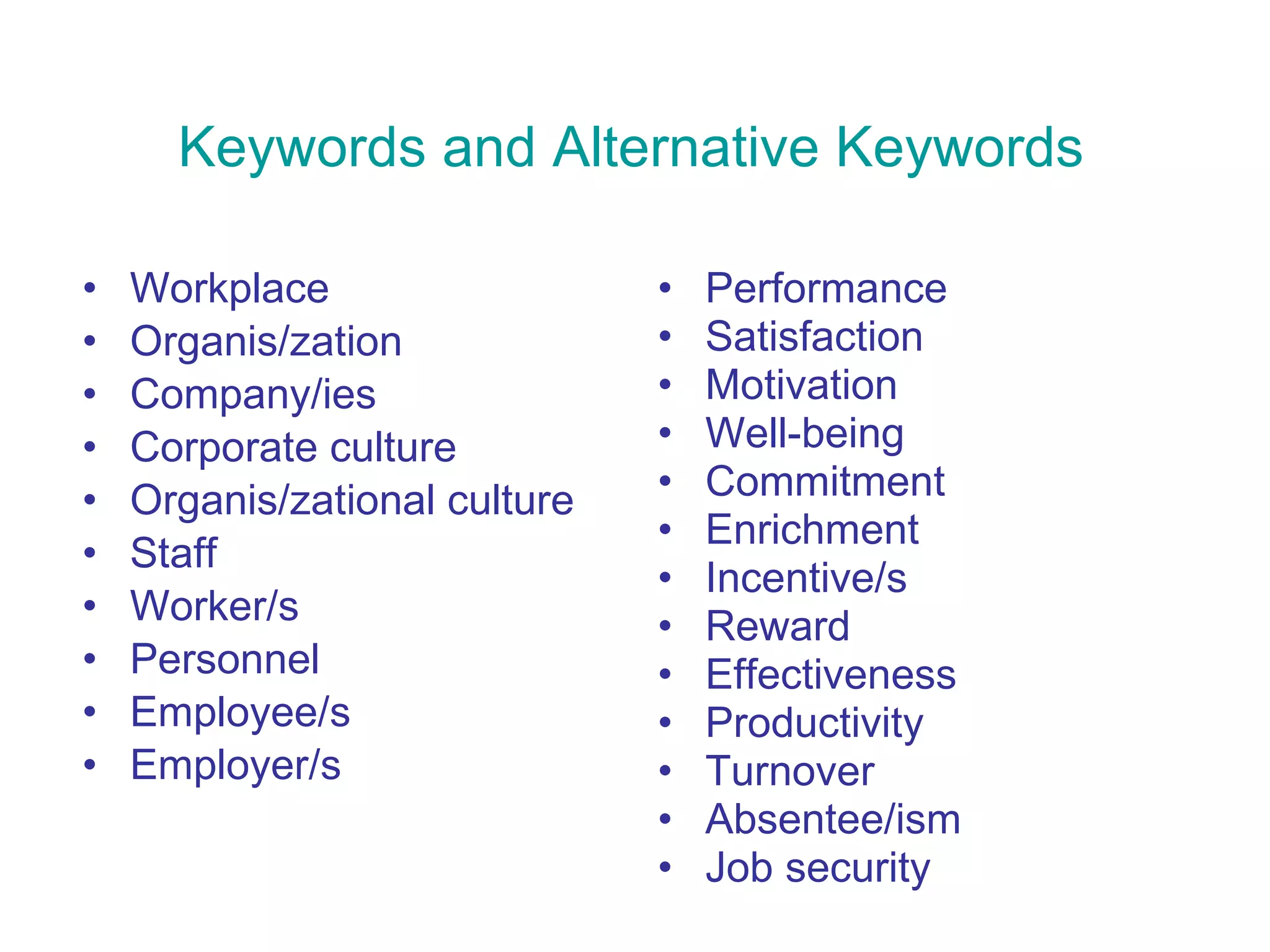 Keywords and Alternative Keywords Workplace Organis/zation Company/ies Corporate culture Organis/zational culture Staff Worker/s Personnel Employee/s Employer/s Performance Satisfaction Motivation Well-being Commitment Enrichment Incentive/s Reward Effectiveness Productivity Turnover Absentee/ism Job security 