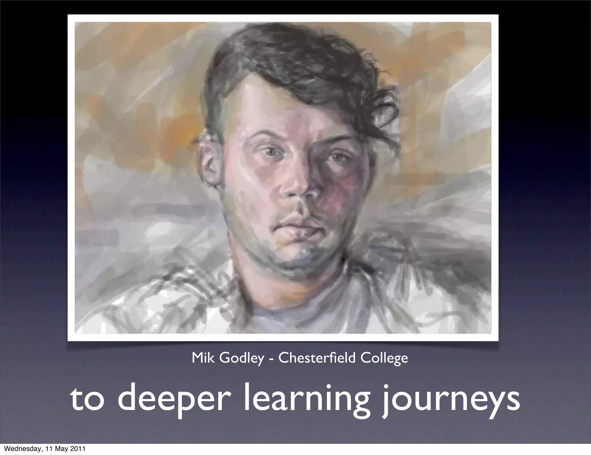 Mik Godley - Chesterﬁeld College


                 to deeper learning journeys
Wednesday, 11 May 2011
 