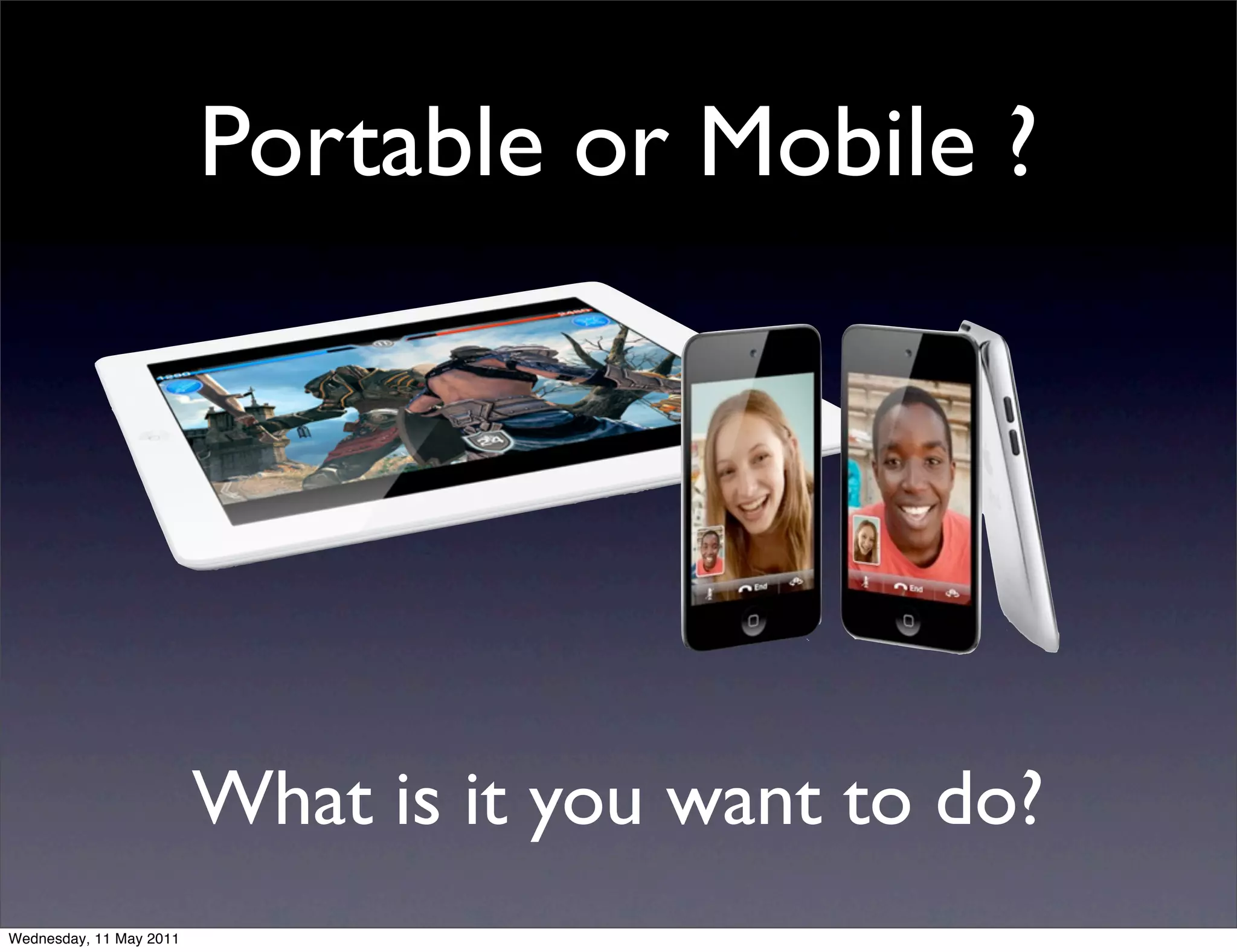Portable or Mobile ?




                         What is it you want to do?
Wednesday, 11 May 2011
 