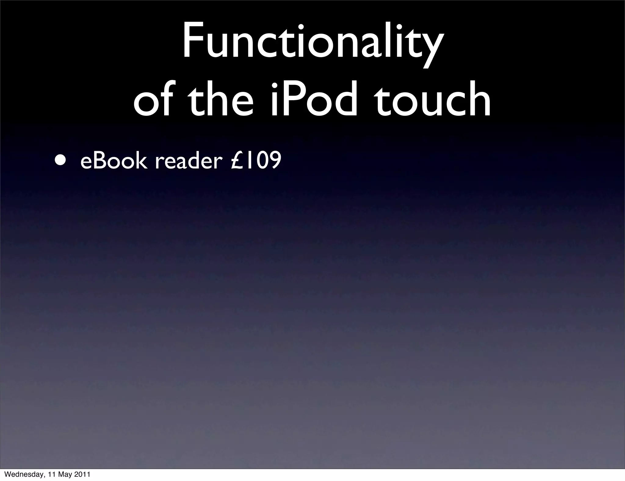 Functionality
                         of the iPod touch
            • eBook reader £109




Wednesday, 11 May 2011
 