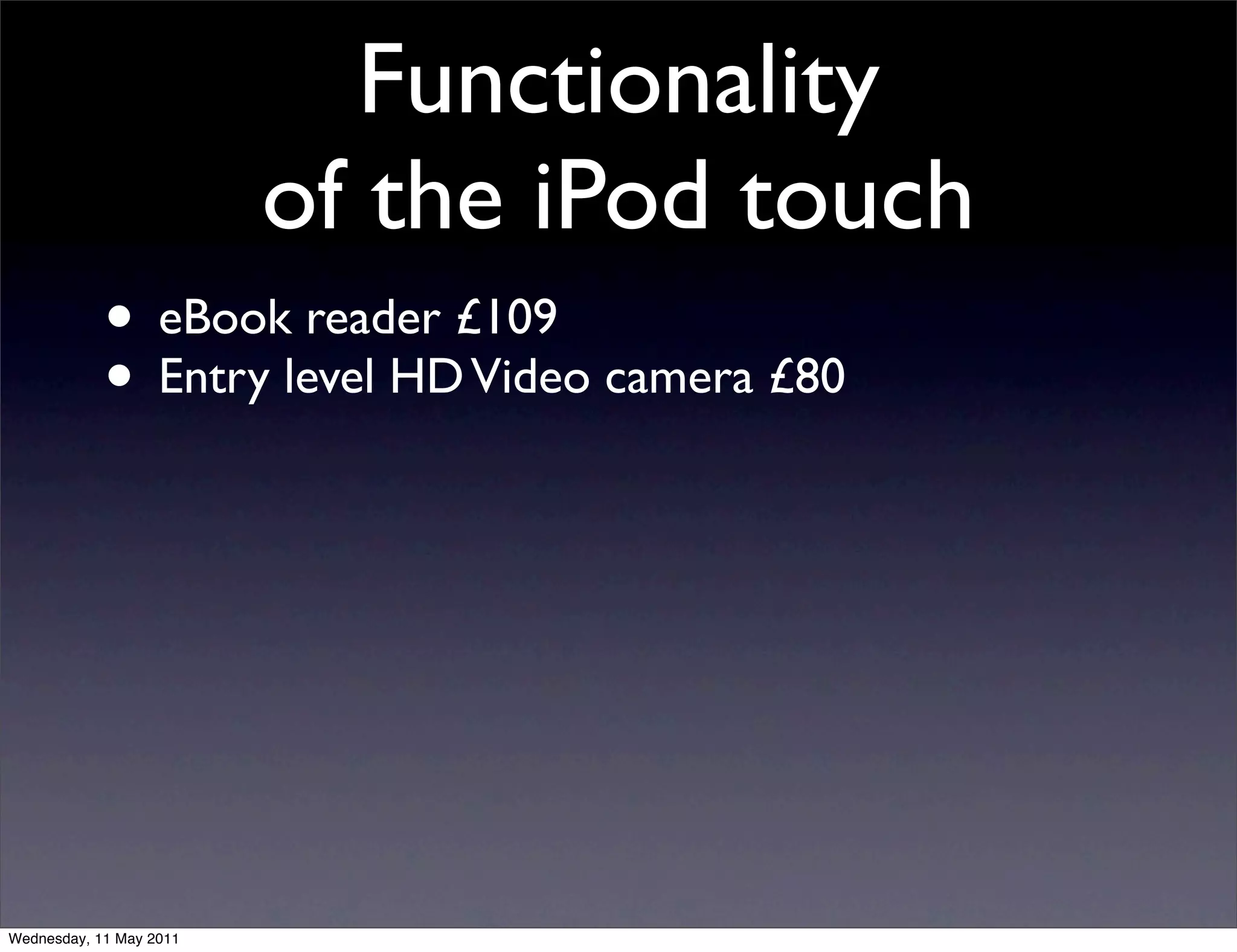 Functionality
                         of the iPod touch
            • eBook reader £109
            • Entry level HD Video camera £80




Wednesday, 11 May 2011
 