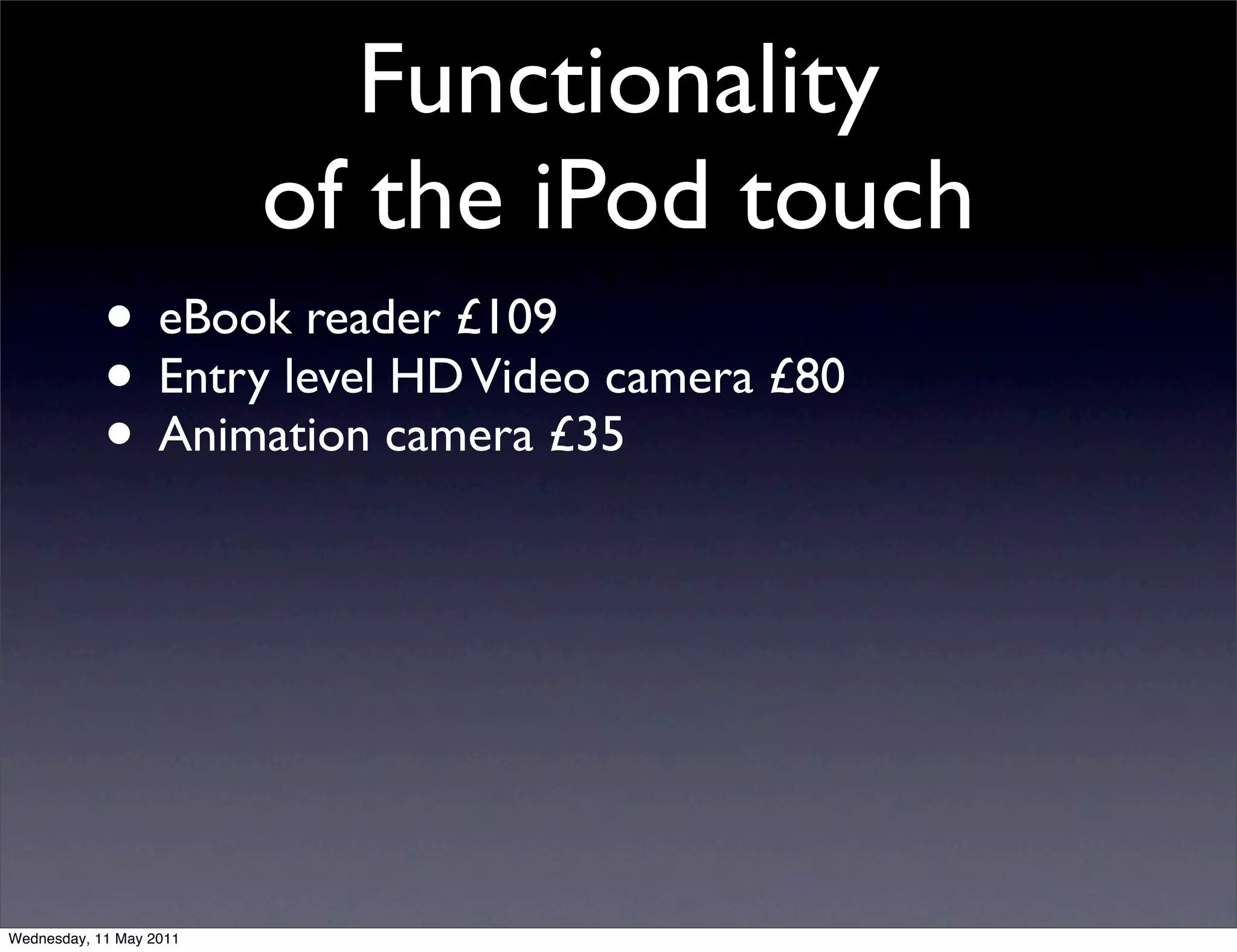 Functionality
                         of the iPod touch
            • eBook reader £109
            • Entry level HD Video camera £80
            • Animation camera £35




Wednesday, 11 May 2011
 