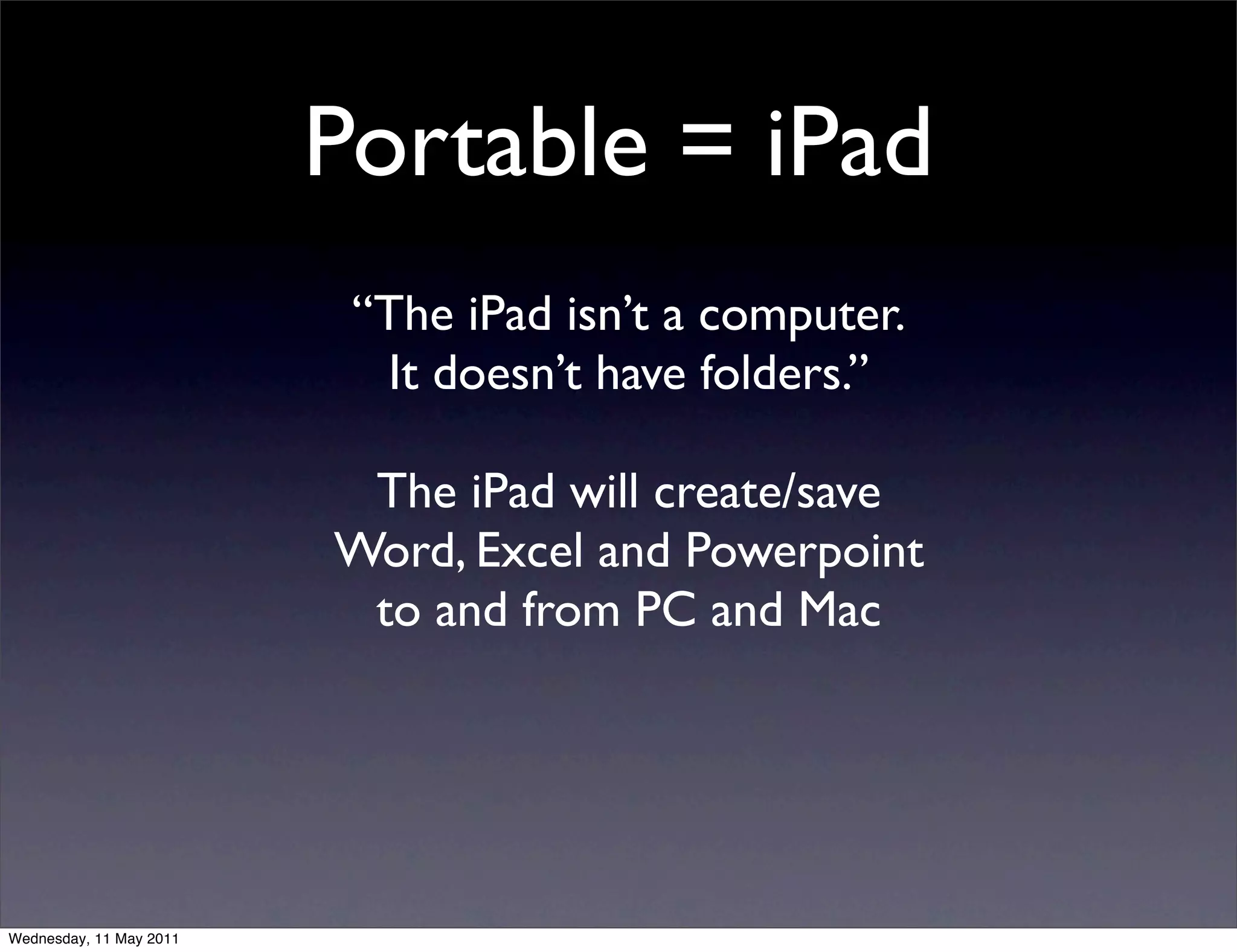 Portable = iPad
                          “The iPad isn’t a computer.
                           It doesn’t have folders.”

                          The iPad will create/save
                         Word, Excel and Powerpoint
                          to and from PC and Mac




Wednesday, 11 May 2011
 