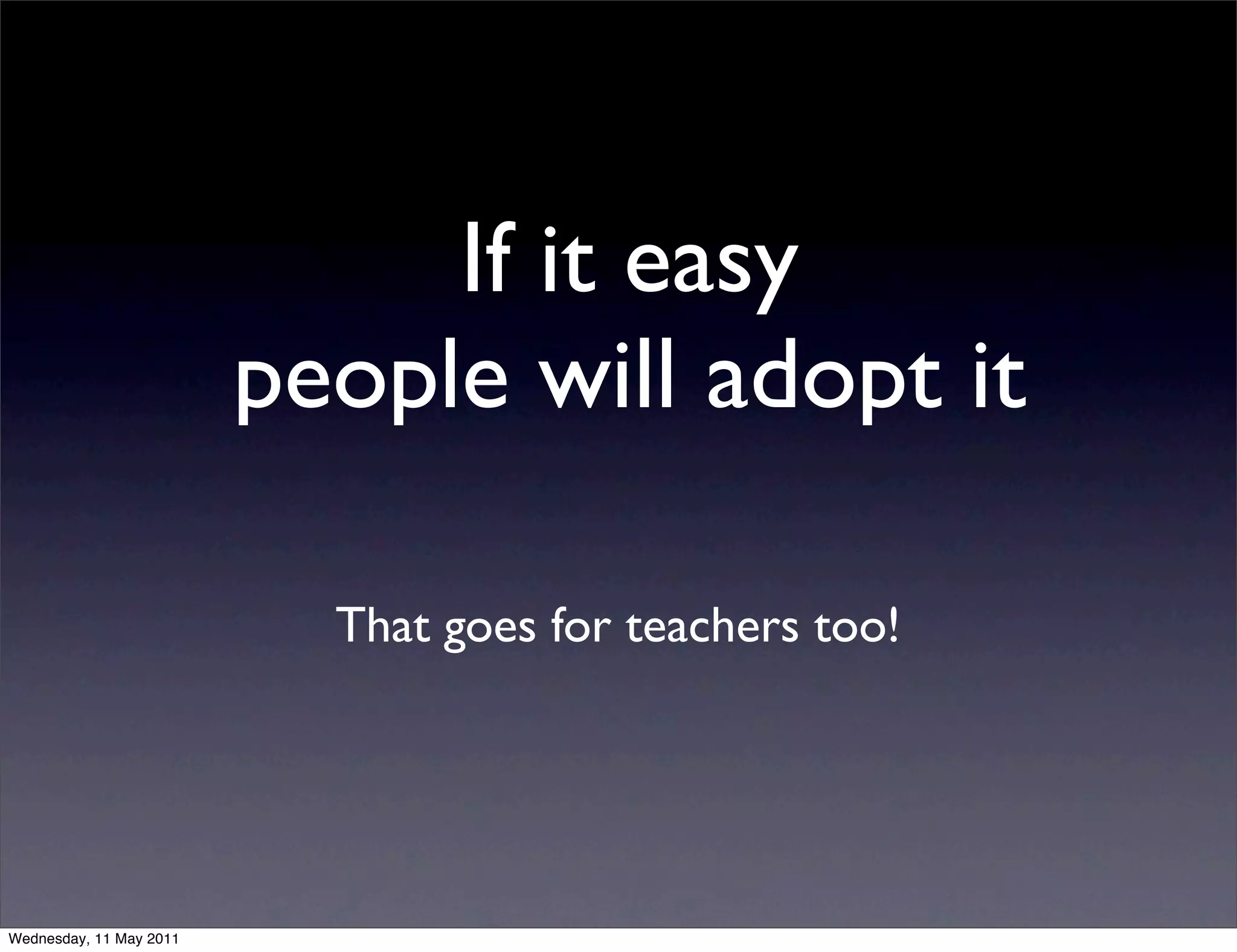If it easy
                         people will adopt it

                           That goes for teachers too!




Wednesday, 11 May 2011
 