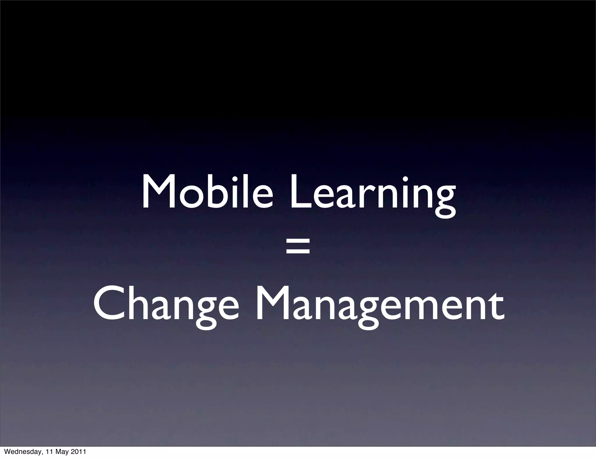Mobile Learning
                                  =
                         Change Management

Wednesday, 11 May 2011
 