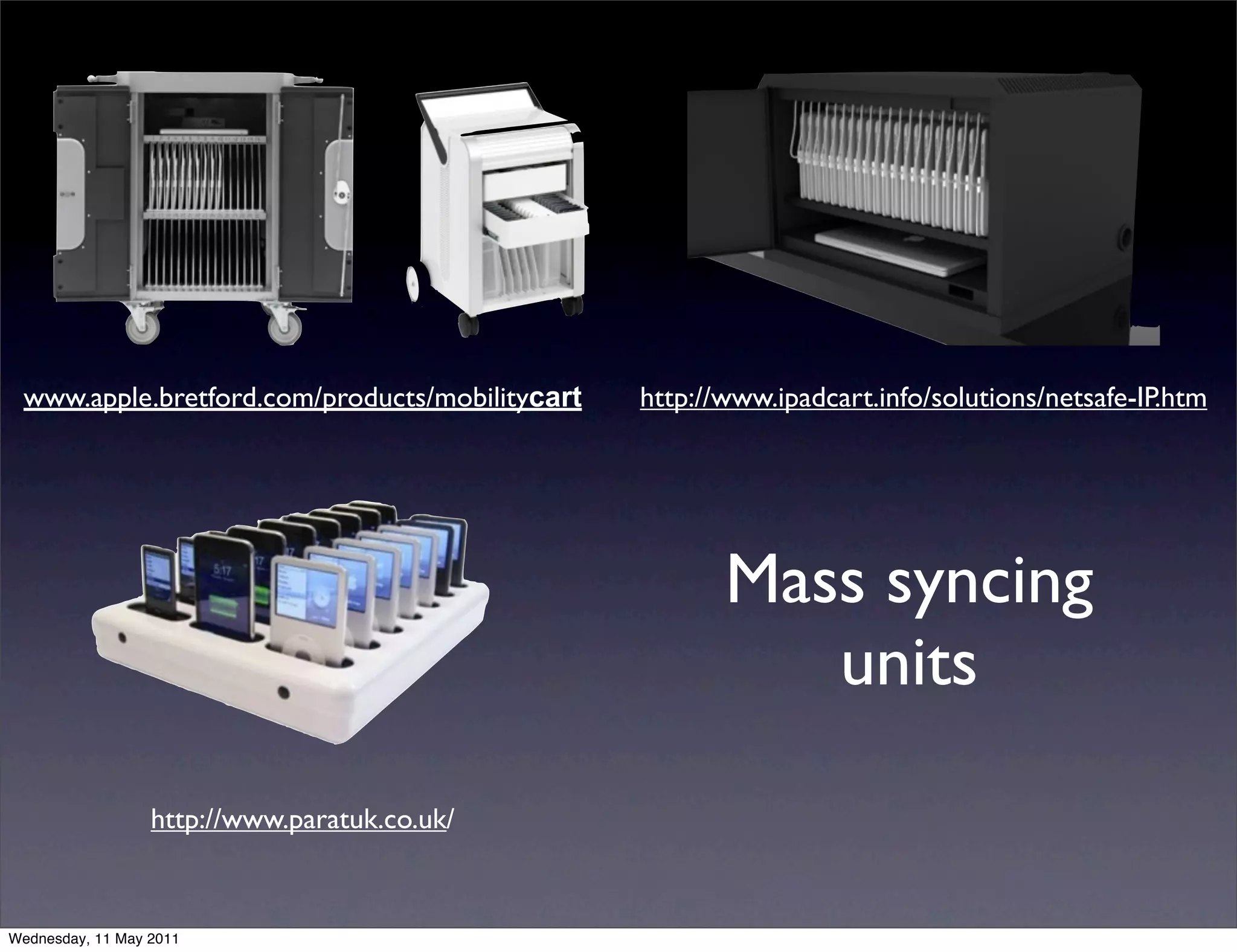 www.apple.bretford.com/products/mobilitycart   http://www.ipadcart.info/solutions/netsafe-IP.htm




                                                       Mass syncing
                                                          units

                  http://www.paratuk.co.uk/


Wednesday, 11 May 2011
 