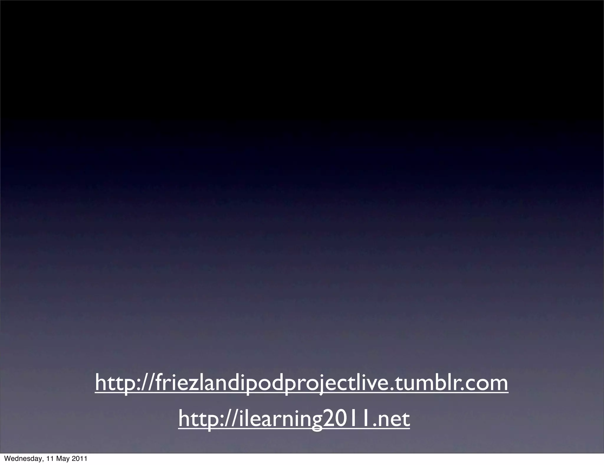 http://friezlandipodprojectlive.tumblr.com
                                   http://ilearning2011.net
Wednesday, 11 May 2011
 