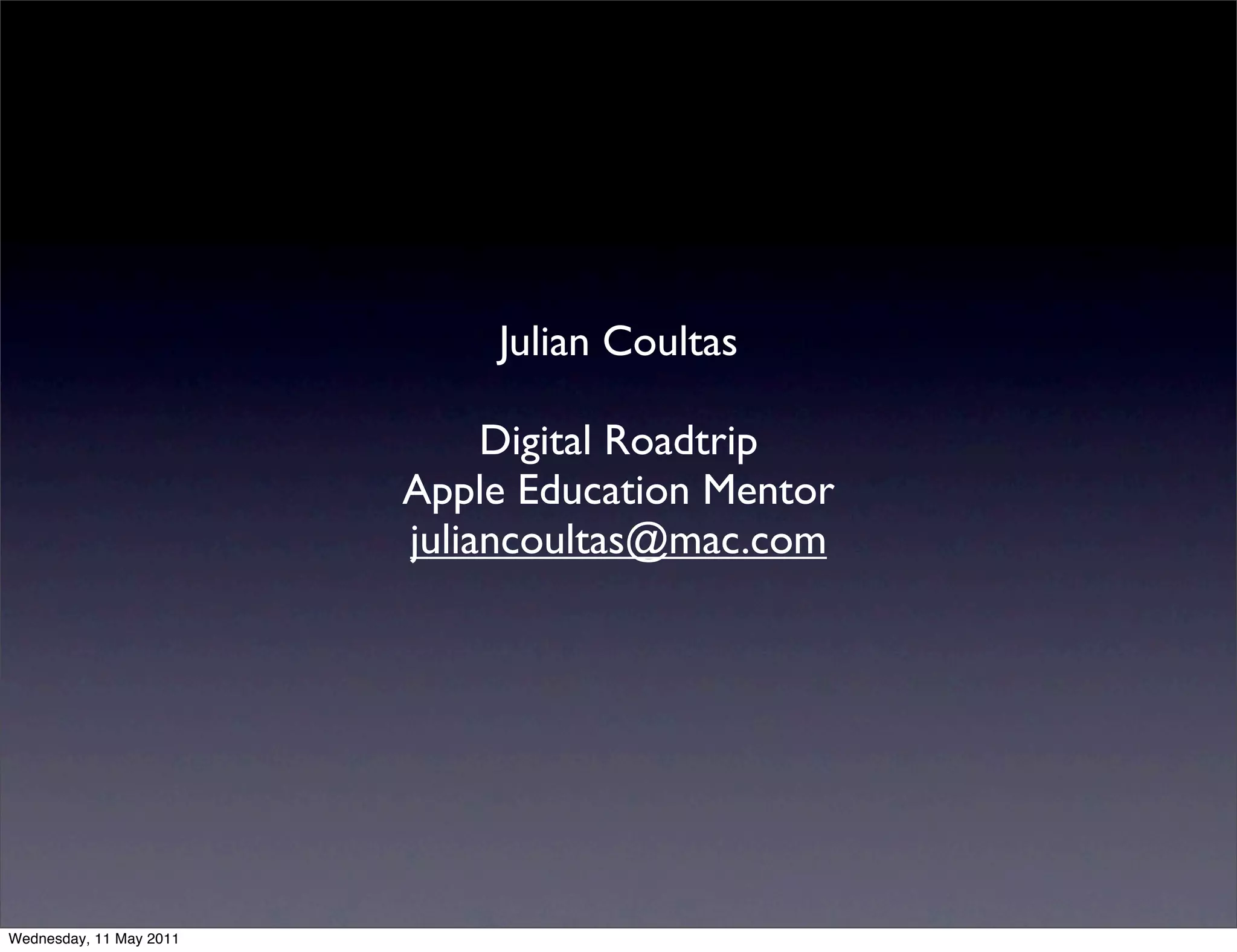 Julian Coultas

                              Digital Roadtrip
                         Apple Education Mentor
                         juliancoultas@mac.com




Wednesday, 11 May 2011
 