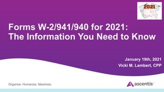 Organize. Humanize. Maximize.
Forms W-2/941/940 for 2021:
The Information You Need to Know
January 19th, 2021
Vicki M. Lambert, CPP
 