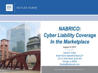 NABRICO:
Cyber Liability Coverage
In the Marketplace
August 18, 2017
Presenters:
Daniel A. Cotter
Butler Rubin Saltarelli & Boyd LLP
321 N. Clark Street, Suite 400
Chicago, IL 60654
Dcotter@butlerrubin.com
 
