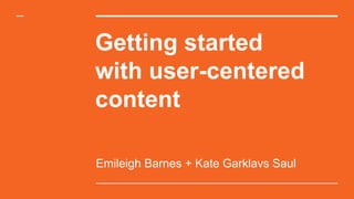 Getting started
with user-centered
content
Emileigh Barnes + Kate Garklavs Saul
 