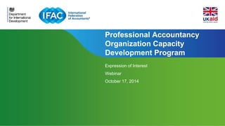 Professional Accountancy 
Organization Capacity 
Development Program 
Page 1 | Confidential and Proprietary Information 
Expression of Interest 
Webinar 
October 17, 2014 
 
