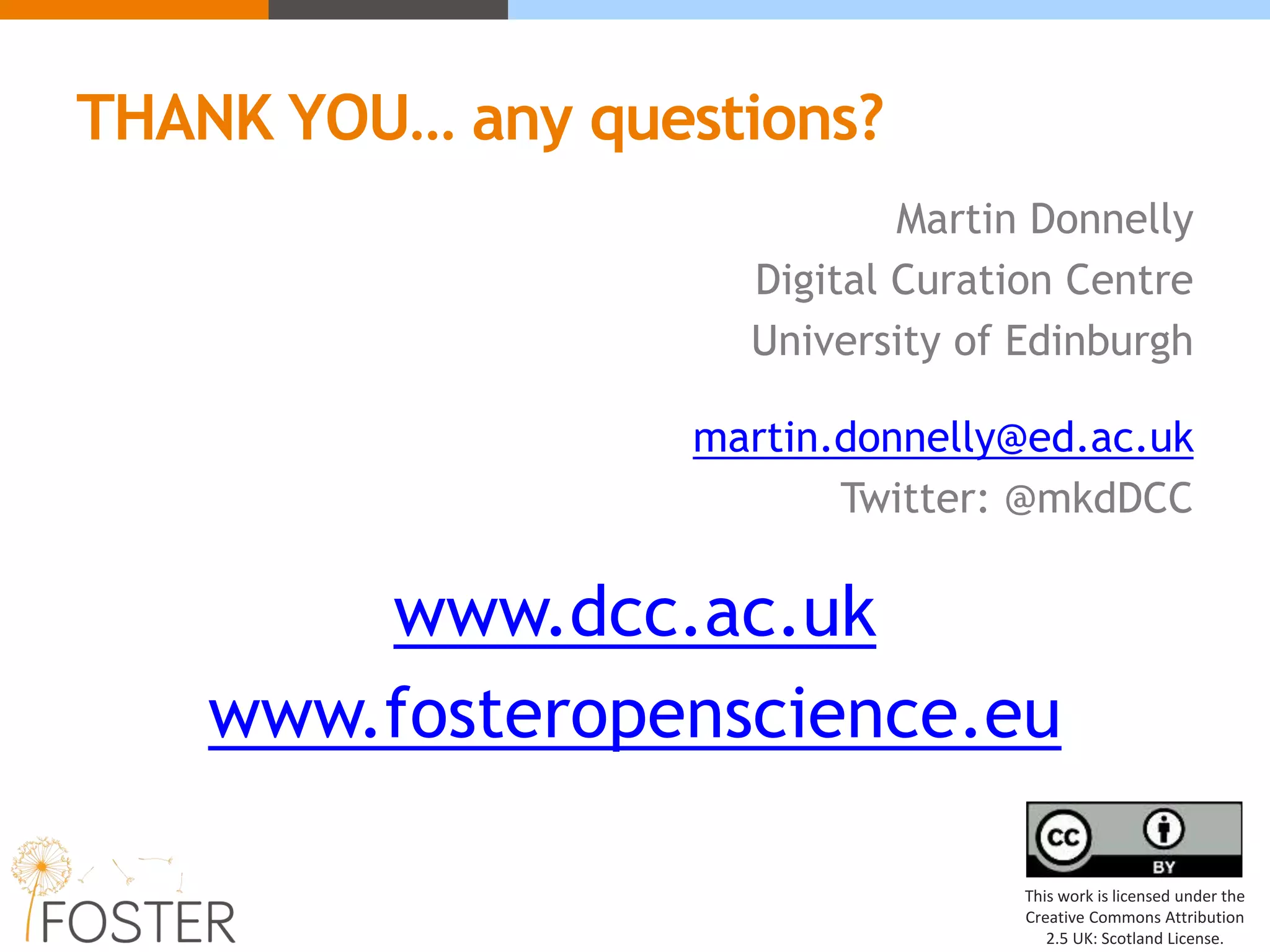 THANK YOU… any questions?
Martin Donnelly
Digital Curation Centre
University of Edinburgh
martin.donnelly@ed.ac.uk
Twitter: @mkdDCC
www.dcc.ac.uk
www.fosteropenscience.eu
This work is licensed under the
Creative Commons Attribution
2.5 UK: Scotland License.
 