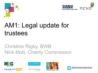#TRUSTEECONF2014 
AM1: Legal update for 
trustees 
Christine Rigby, BWB 
Nick Mott, Charity Commission 
 