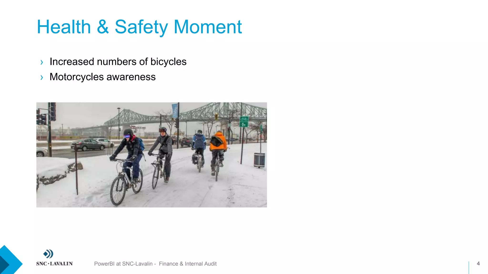 Health & Safety Moment
4PowerBI at SNC-Lavalin - Finance & Internal Audit
› Increased numbers of bicycles
› Motorcycles awareness
 