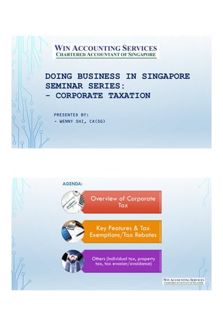 DOING BUSINESS IN SINGAPORE
SEMINAR SERIES:
- CORPORATE TAXATION
PRESENTED BY:
- WENNY SHI, CA(SG)
Overview of Corporate
Tax
Key Features & Tax
Exemptions/Tax Rebates
Others (individual tax, property
tax, tax evasion/avoidance)
AGENDA:
 