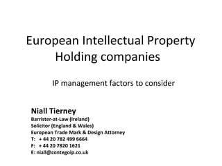 European Intellectual Property 
Holding companies 
IP management factors to consider 
Niall Tierney 
Barrister-at-Law (Ireland) 
Solicitor (England & Wales) 
European Trade Mark & Design Attorney 
T: + 44 20 782 499 6664 
F: + 44 20 7820 1621 
E: niall@contegoip.co.uk 
 