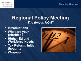 THE VOICE OF BUSINESS




    Regional Policy Meeting
               The time is NOW!
• Introductions
• What are your
  priorities?
• Higher Ed and
  Workforce Needs
• Tax Reform: Initial
  thoughts
• Wrap-up
 