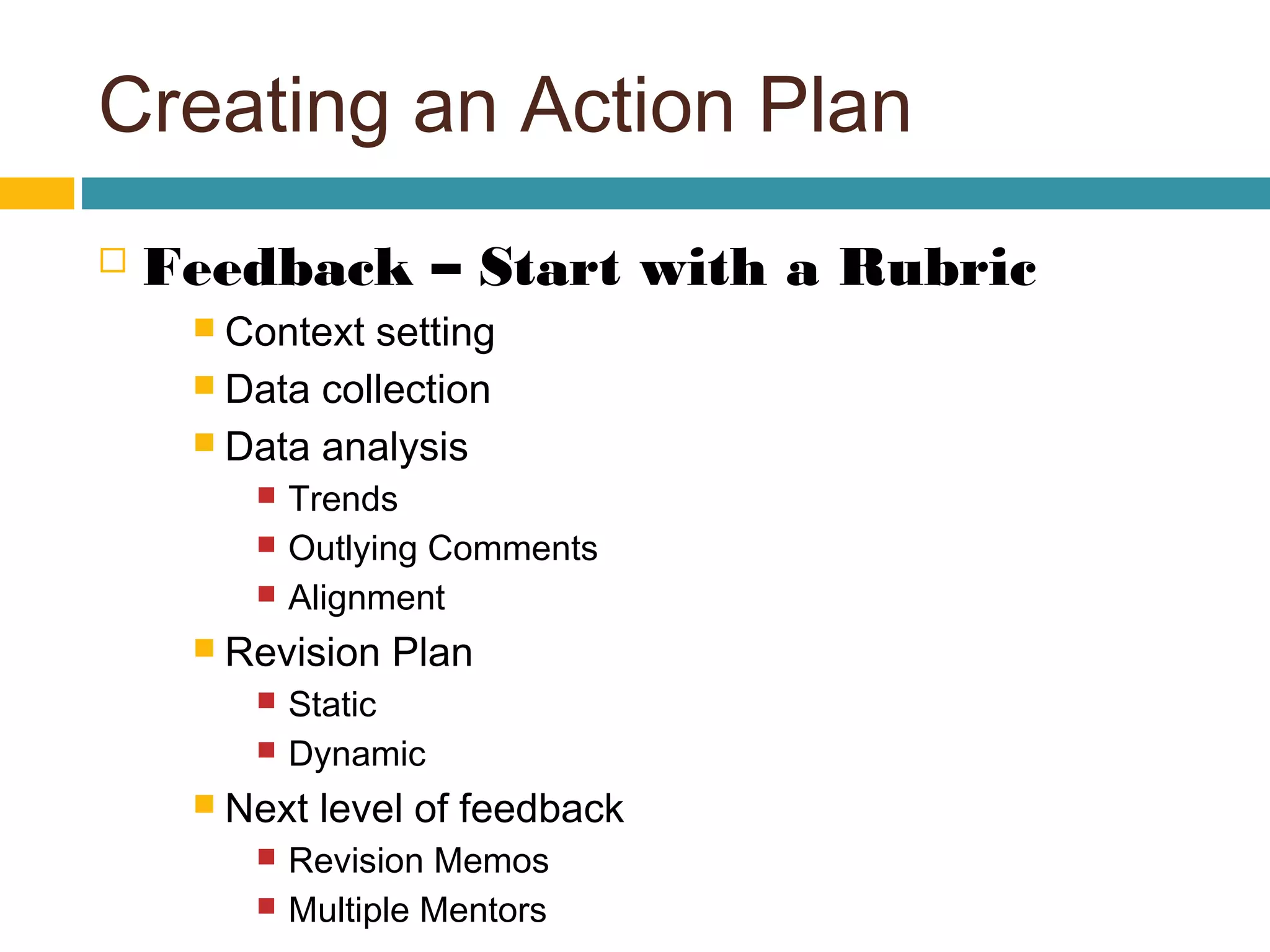 Creating an Action Plan
 Feedback – Start with a Rubric
 Context setting
 Data collection
 Data analysis
 Trends
 Outlying Comments
 Alignment
 Revision Plan
 Static
 Dynamic
 Next level of feedback
 Revision Memos
 Multiple Mentors
 