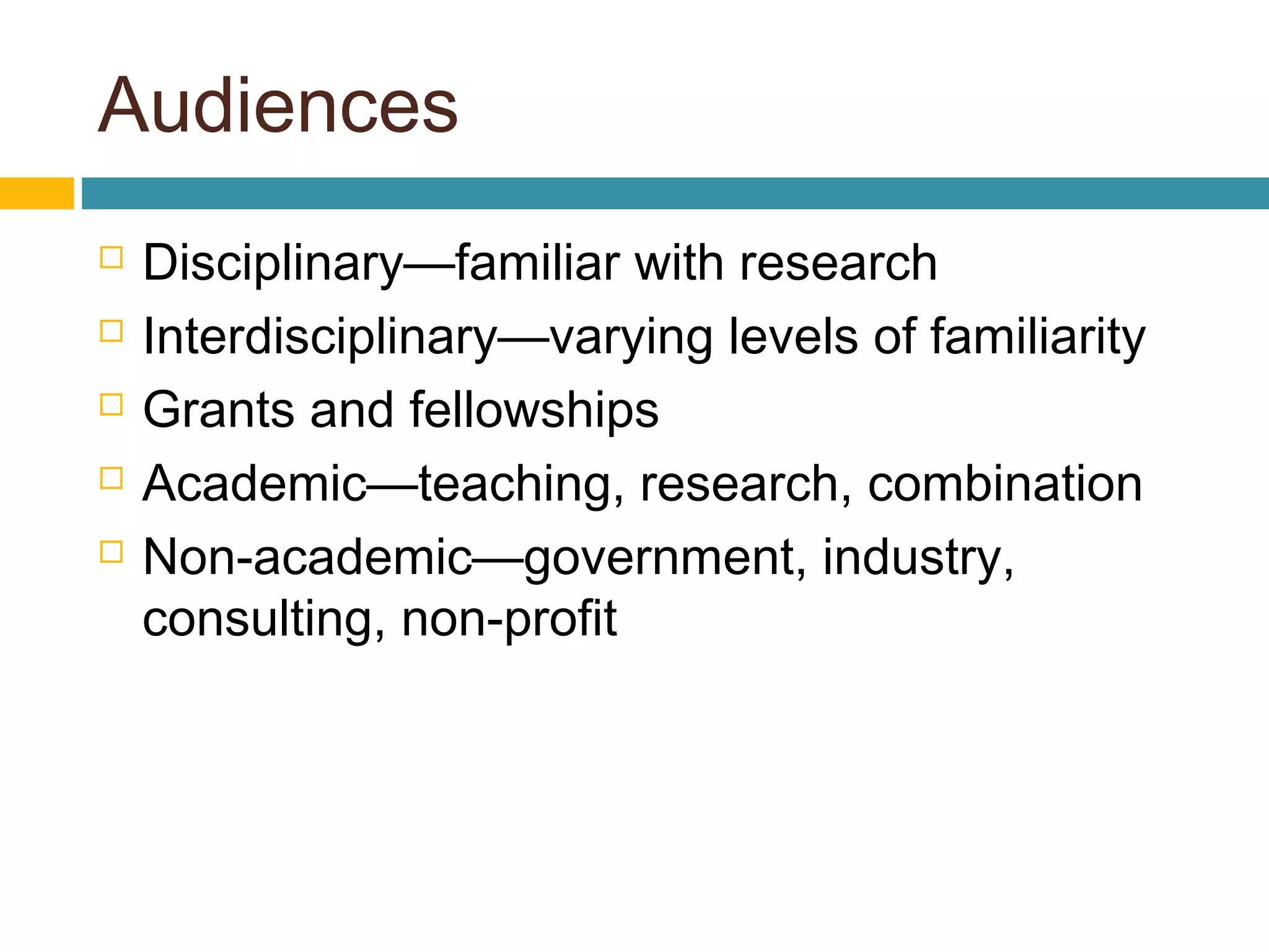 Audiences
 Disciplinary—familiar with research
 Interdisciplinary—varying levels of familiarity
 Grants and fellowships
 Academic—teaching, research, combination
 Non-academic—government, industry,
consulting, non-profit
 