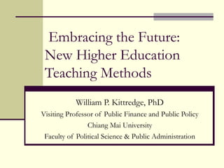 Embracing the Future:
New Higher Education
Teaching Methods
William P. Kittredge, PhD
Visiting Professor of Public Finance and Public Policy
Chiang Mai University
Faculty of Political Science & Public Administration
 