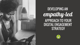 DEVELOPING AN
empathy-led
APPROACH TO YOUR
DIGITAL ENGAGEMENT
STRATEGY
 
