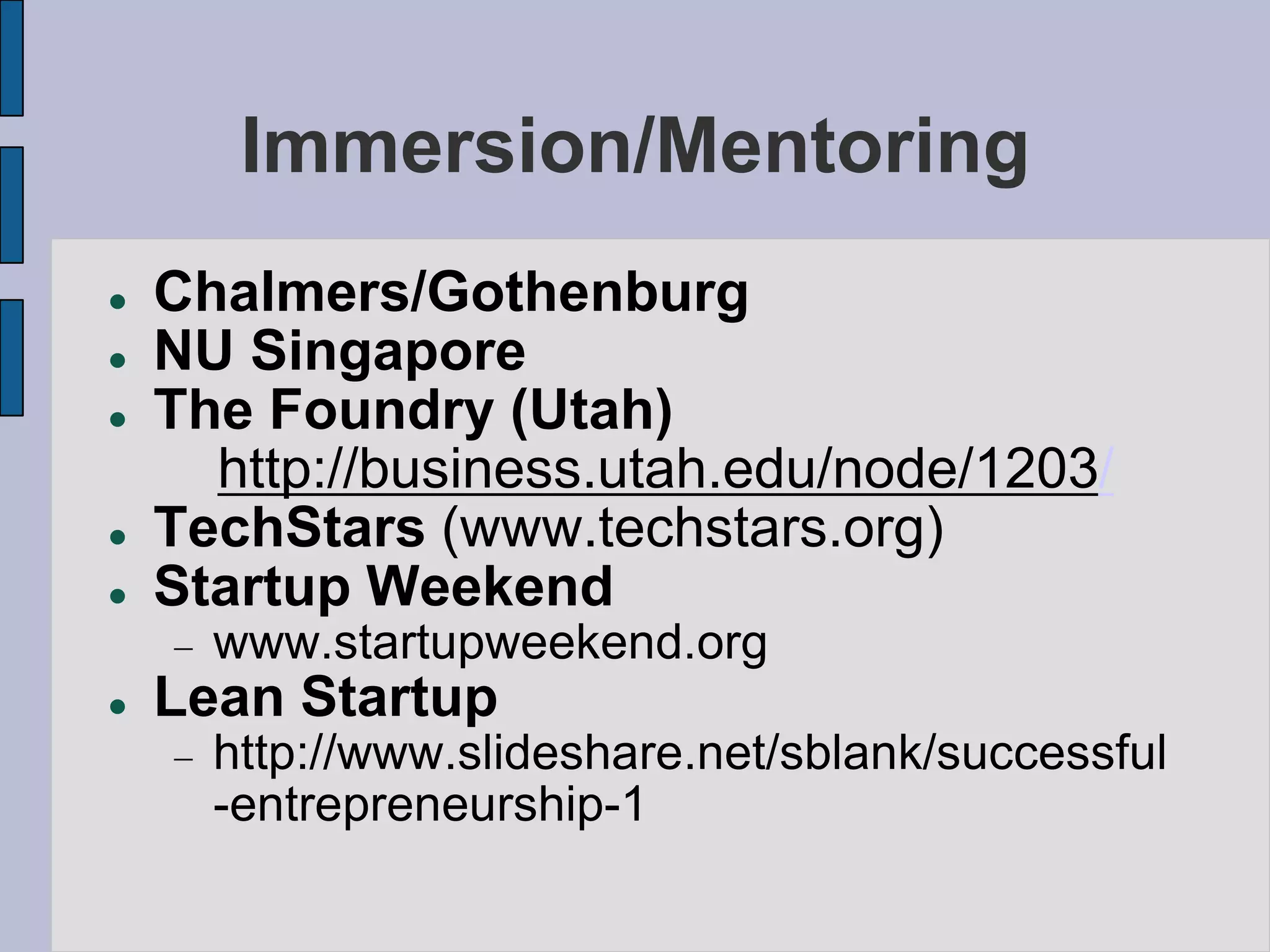 Immersion/Mentoring
   Chalmers/Gothenburg
   NU Singapore
   The Foundry (Utah)
      http://business.utah.edu/node/1203/
   TechStars (www.techstars.org)
   Startup Weekend
      www.startupweekend.org
   Lean Startup
      http://www.slideshare.net/sblank/successful
      -entrepreneurship-1
 