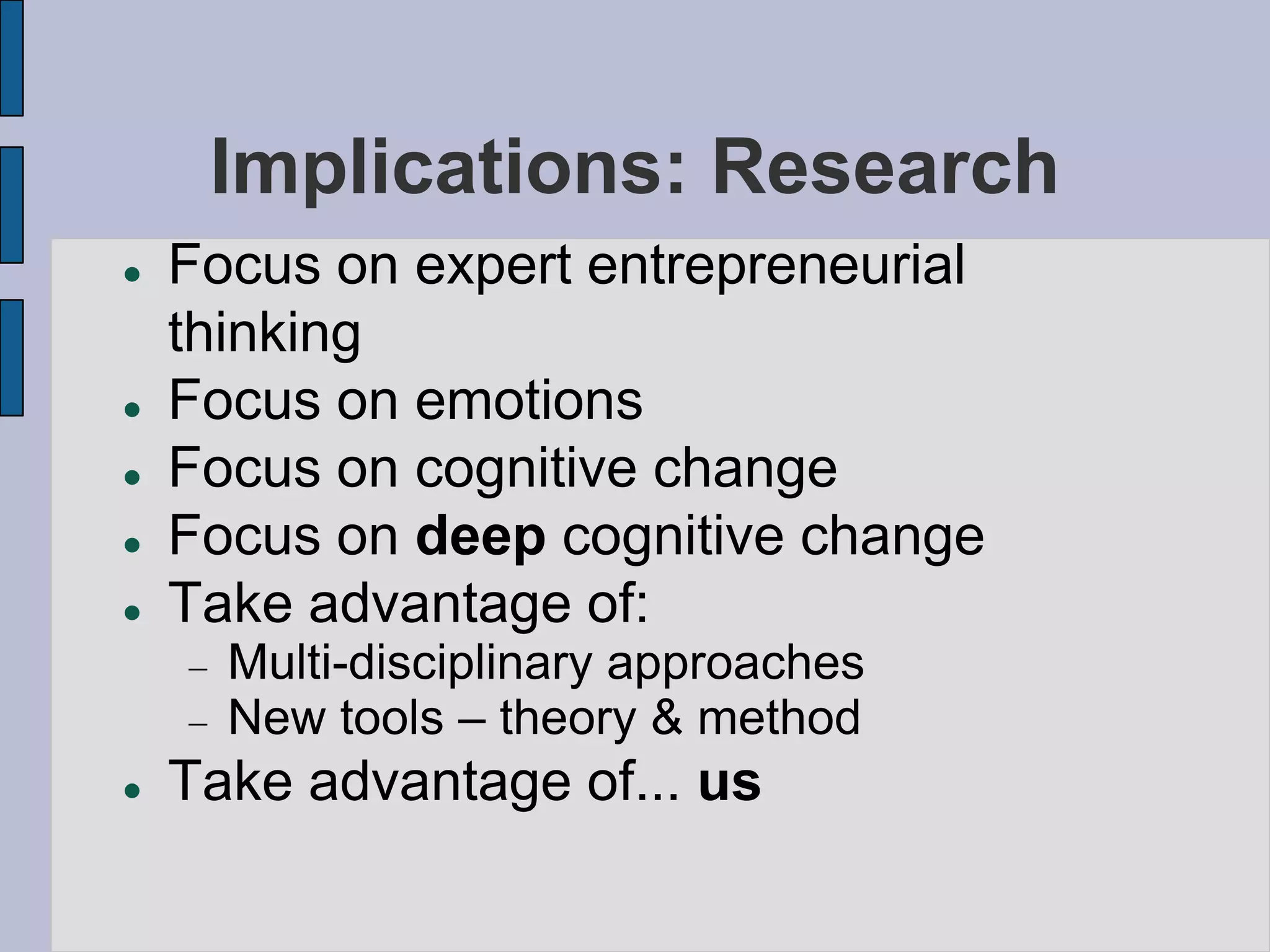 Implications: Research
   Focus on expert entrepreneurial
    thinking
   Focus on emotions
   Focus on cognitive change
   Focus on deep cognitive change
   Take advantage of:
      Multi-disciplinary approaches
      New tools – theory & method
   Take advantage of... us
 