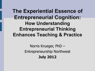 The Experiential Essence of
 Entrepreneurial Cognition:
    How Understanding
  Entrepreneurial Thinking
Enhances Teaching & Practice

       Norris Krueger, PhD –
    Entrepreneurship Northwest
            July 2012
 