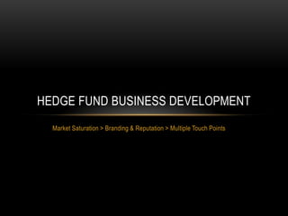 Market Saturation > Branding & Reputation > Multiple Touch Points
HEDGE FUND BUSINESS DEVELOPMENT
 