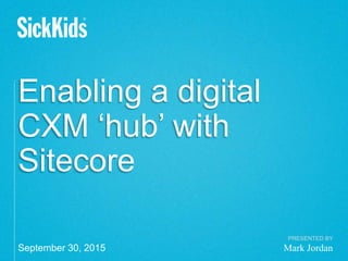 Enabling a digital
CXM ‘hub’ with
Sitecore
PRESENTED BY
Mark JordanSeptember 30, 2015
 