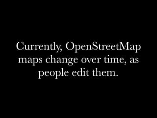 Currently, OpenStreetMap
maps change over time, as
    people edit them.
 