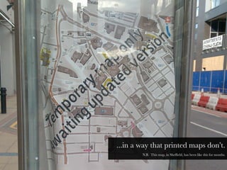 ...in a way that printed maps don’t.
        N.B. This map, in Shefﬁeld, has been like this for months.
 