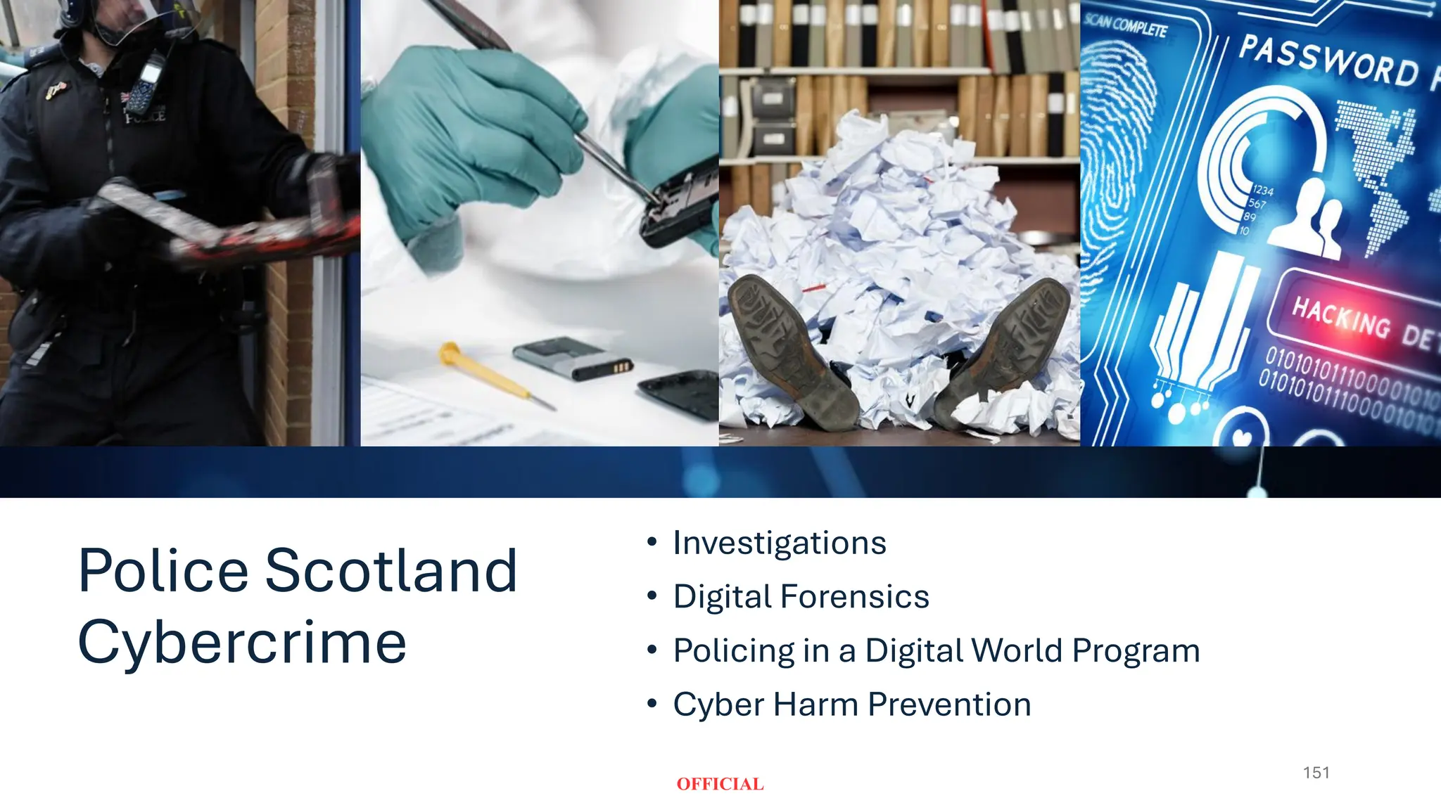 Police Scotland
Cybercrime
151
• Investigations
• Digital Forensics
• Policing in a Digital World Program
• Cyber Harm Prevention
 