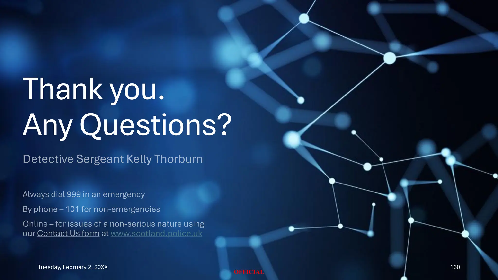 Tuesday, February 2, 20XX
OFFICIAL
160
Thank you.
Any Questions?
www.scotland.police.uk
 