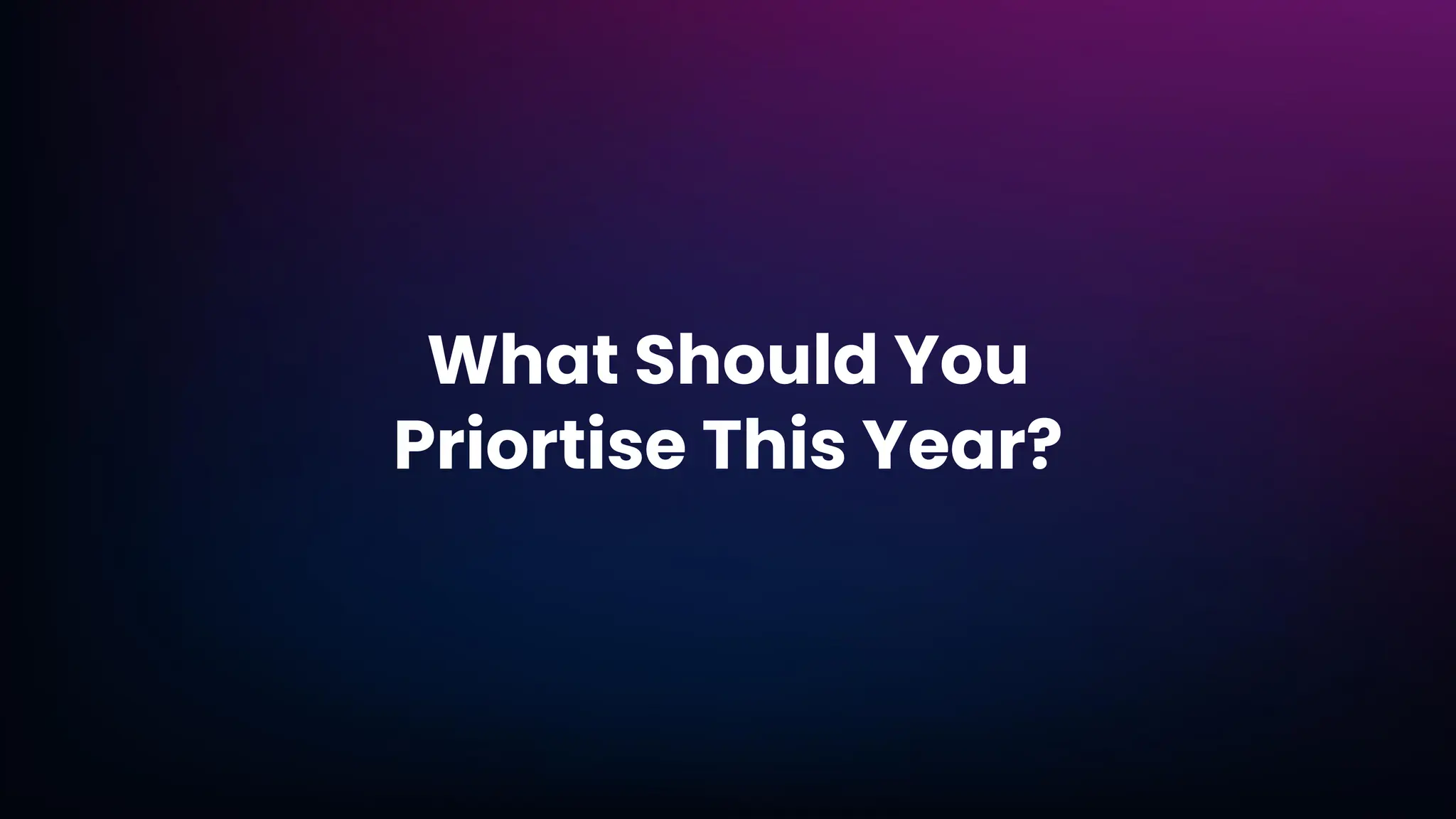 What Should You
Priortise This Year?
 