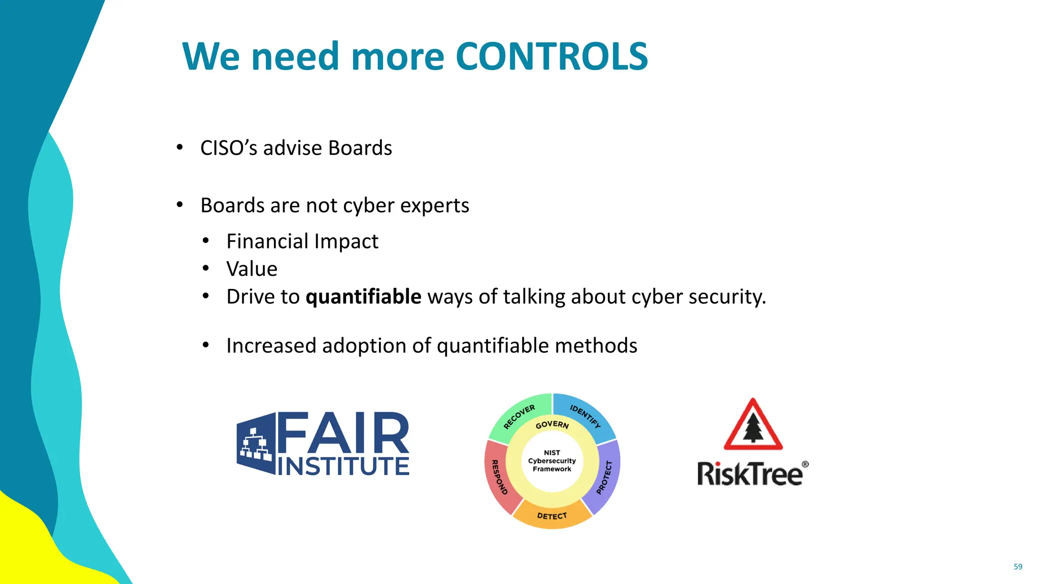 We need more CONTROLS
• CISO’s advise Boards
• Boards are not cyber experts
• Financial Impact
• Value
• Drive to quantifiable ways of talking about cyber security.
• Increased adoption of quantifiable methods
59
 