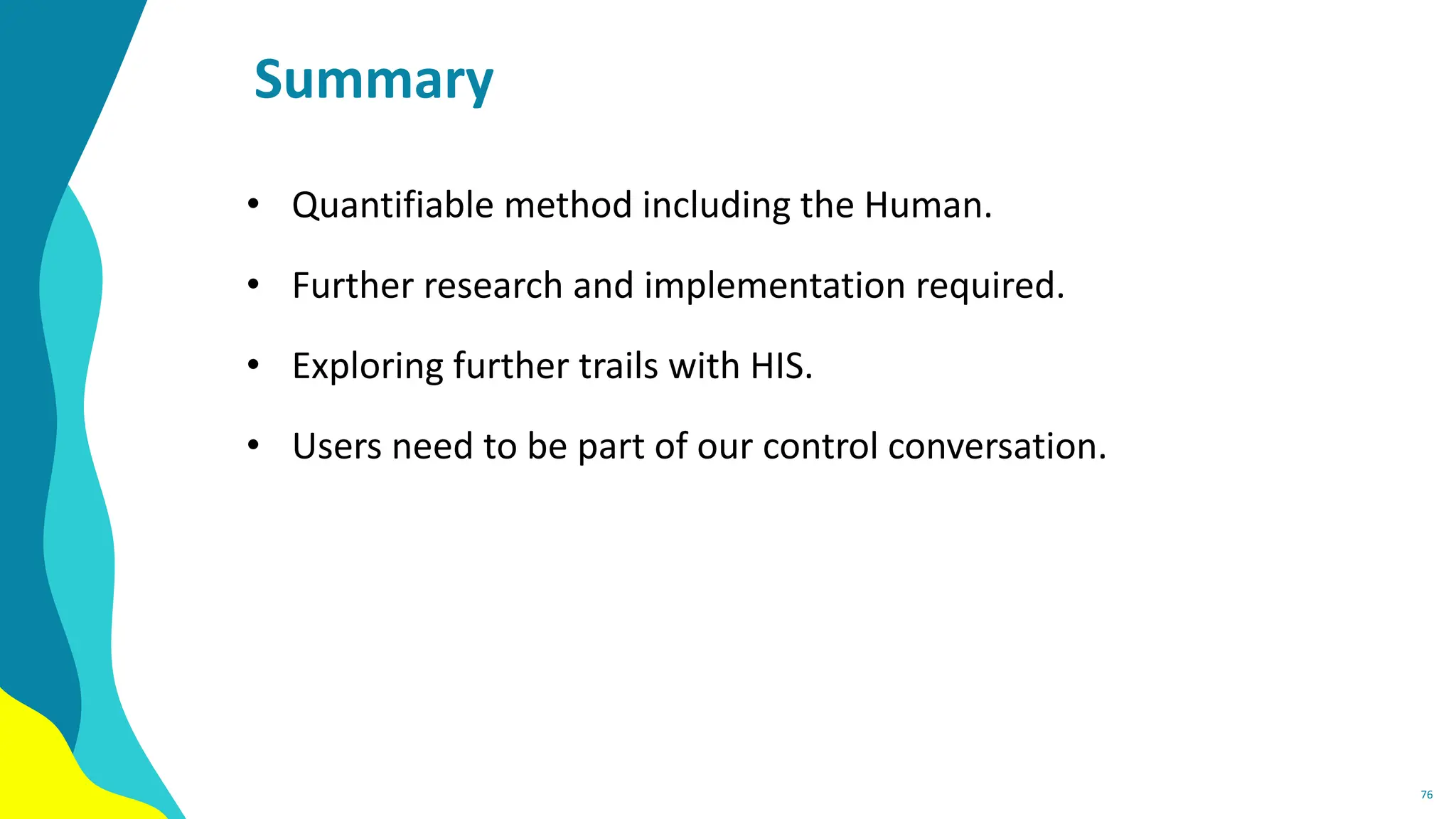 Summary
• Quantifiable method including the Human.
• Further research and implementation required.
• Exploring further trails with HIS.
• Users need to be part of our control conversation.
76
 