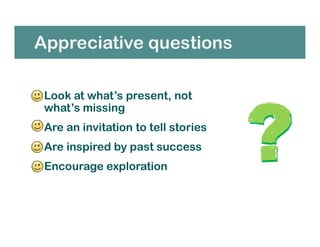 Appreciative questions
• Look at what’s present, not
what’s missing
• Are an invitation to tell stories
• Are inspired by past success
• Encourage exploration
 