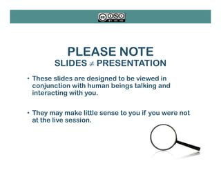 PLEASE NOTE
SLIDES ≠ PRESENTATION
• These slides are designed to be viewed in
conjunction with human beings talking and
interacting with you.
• They may make little sense to you if you were not
at the live session.
 