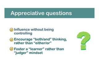 Appreciative questions
• Influence without being
controlling
• Encourage “both/and” thinking,
rather than “either/or”
• Foster a “learner” rather than
“judger” mindset
 