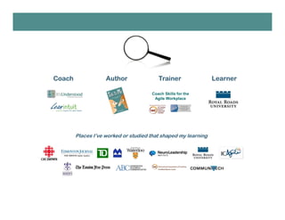 Coach Skills for the
Agile Workplace
Coach
Places I’ve worked or studied that shaped my learning
Author Trainer Learner
 