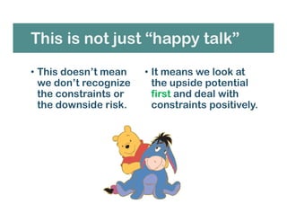 This is not just “happy talk”
• This doesn’t mean
we don’t recognize
the constraints or
the downside risk.
• It means we look at
the upside potential
first and deal with
constraints positively.
 