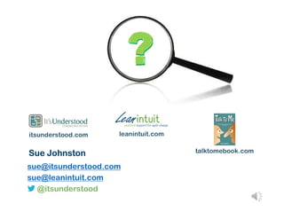 Sue Johnston
sue@itsunderstood.com
sue@leanintuit.com
@itsunderstood
talktomebook.com
itsunderstood.com leanintuit.com
 