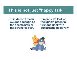 This is not just “happy talk”
• This doesn’t mean
we don’t recognize
the constraints or
the downside risk.
• It means we look at
the upside potential
first and deal with
constraints positively.
 