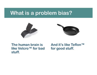 What is a problem bias?
And it’s like Teflon™
for good stuff.
The human brain is
like Velcro™ for bad
stuff.
 