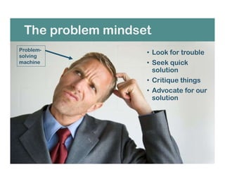 The problem mindset
• Look for trouble
• Seek quick
solution
• Critique things
• Advocate for our
solution
Problem-
solving
machine
 
