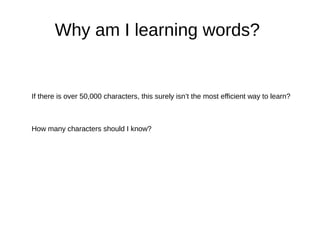 Why am I learning words? 
If there is over 50,000 characters, this surely isn’t the most efficient way to learn? 
How many characters should I know? 
 